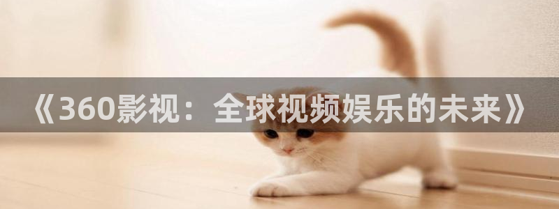 蓝莓直播视频下载安装：《360影视：全球视频娱乐的未来》