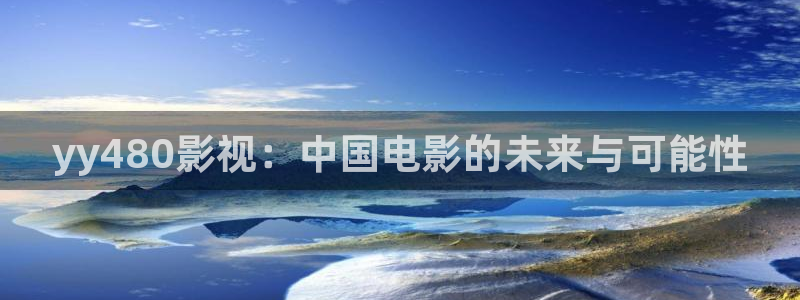 ▇蓝莓视频：yy480影视：中国电影的未来与可能性